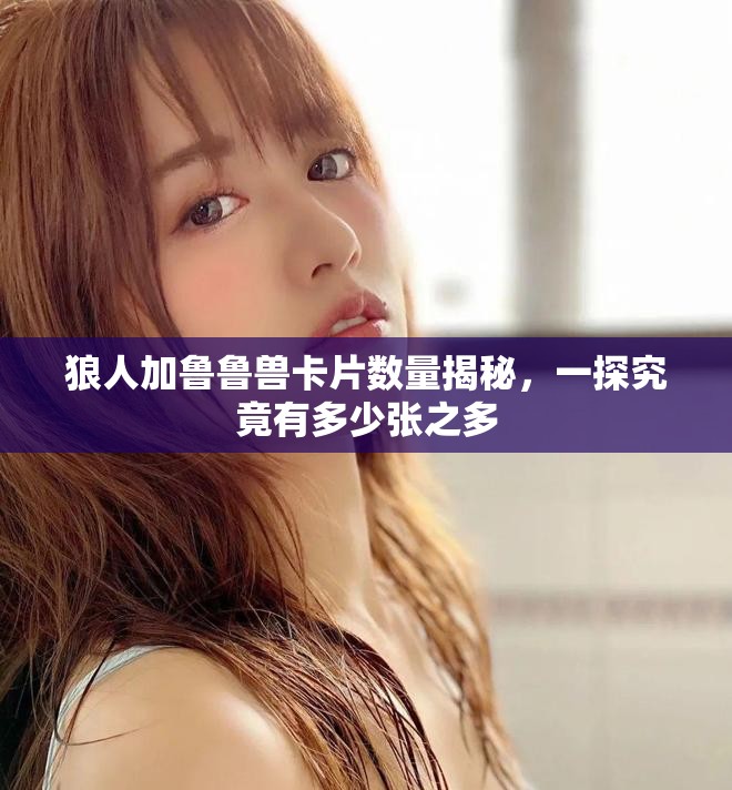 狼人加鲁鲁兽卡片数量揭秘，一探究竟有多少张之多