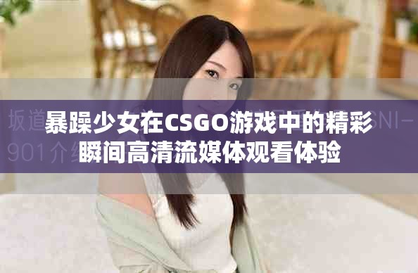暴躁少女在CSGO游戏中的精彩瞬间高清流媒体观看体验