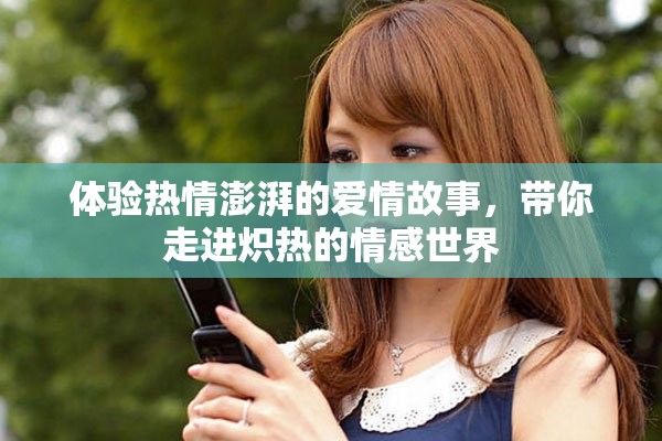 体验热情澎湃的爱情故事，带你走进炽热的情感世界