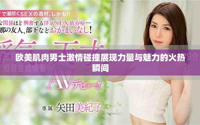 欧美肌肉男士激情碰撞展现力量与魅力的火热瞬间