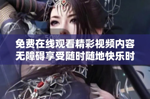 免费在线观看精彩视频内容无障碍享受随时随地快乐时光