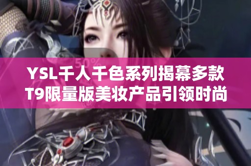 YSL千人千色系列揭幕多款T9限量版美妆产品引领时尚潮流