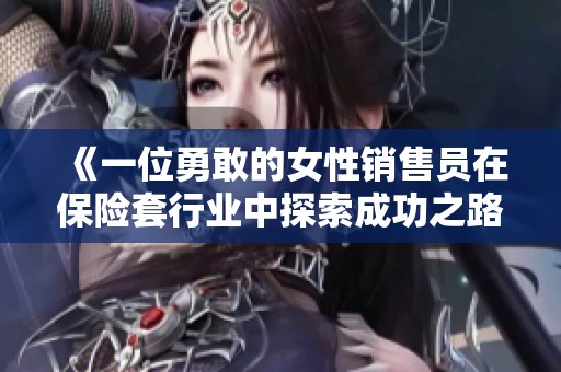 《一位勇敢的女性销售员在保险套行业中探索成功之路》