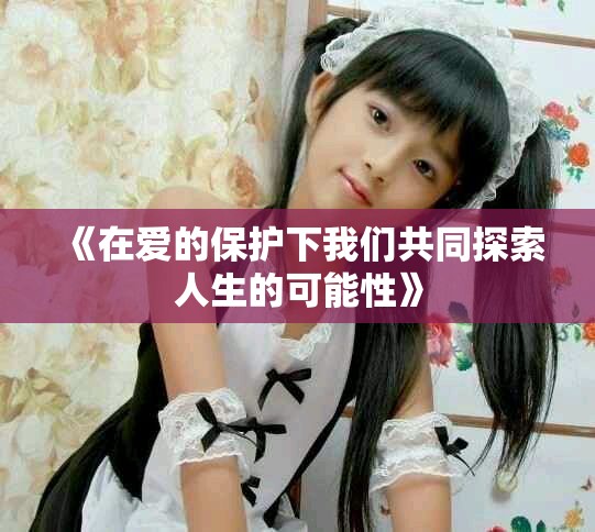 《在爱的保护下我们共同探索人生的可能性》