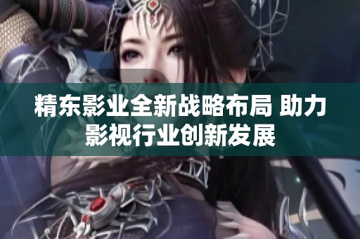 精东影业全新战略布局 助力影视行业创新发展