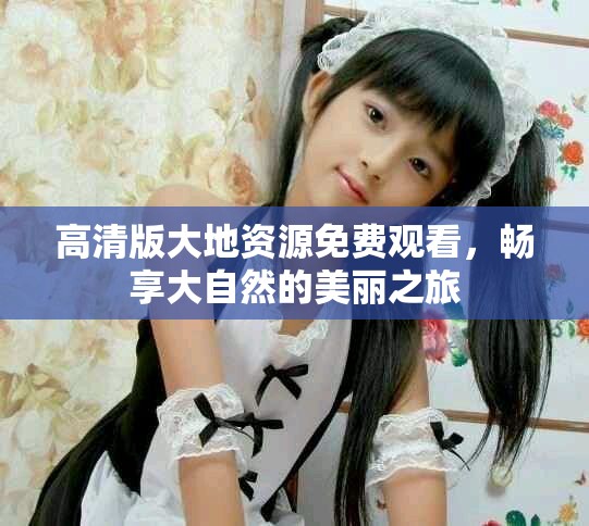 高清版大地资源免费观看，畅享大自然的美丽之旅