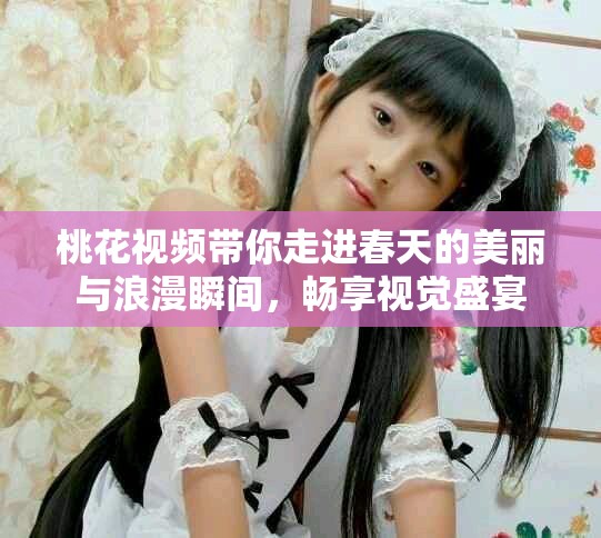 桃花视频带你走进春天的美丽与浪漫瞬间，畅享视觉盛宴