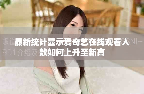 最新统计显示爱奇艺在线观看人数如何上升至新高