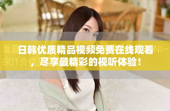 日韩优质精品视频免费在线观看，尽享最精彩的视听体验！