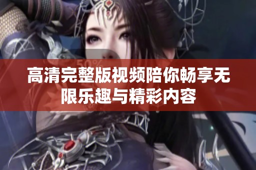 高清完整版视频陪你畅享无限乐趣与精彩内容