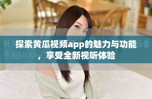 探索黄瓜视频app的魅力与功能，享受全新视听体验
