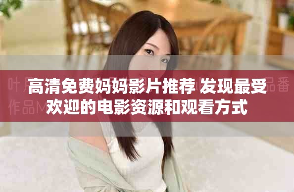 高清免费妈妈影片推荐 发现最受欢迎的电影资源和观看方式