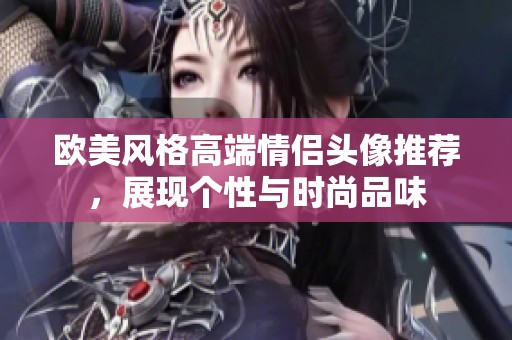 欧美风格高端情侣头像推荐，展现个性与时尚品味