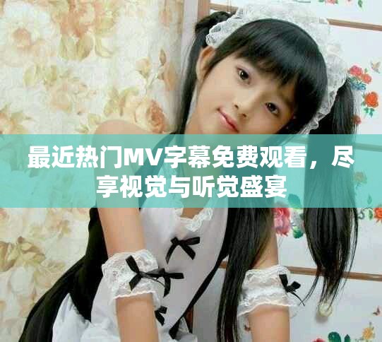 最近热门MV字幕免费观看，尽享视觉与听觉盛宴