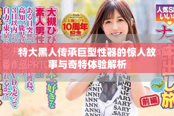 特大黑人传承巨型性器的惊人故事与奇特体验解析