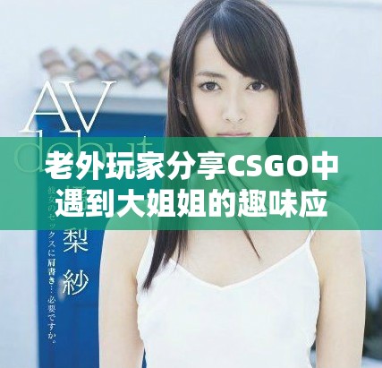 老外玩家分享CSGO中遇到大姐姐的趣味应对技巧