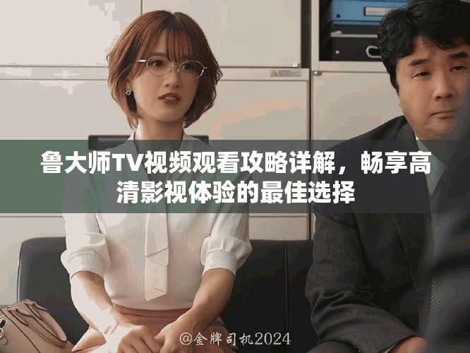 鲁大师TV视频观看攻略详解，畅享高清影视体验的最佳选择
