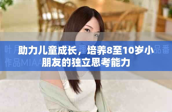 助力儿童成长，培养8至10岁小朋友的独立思考能力