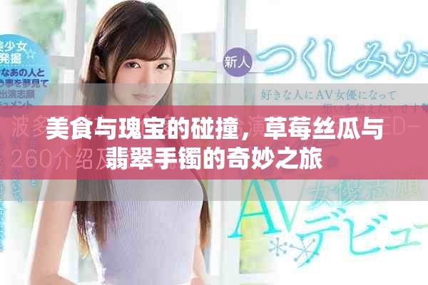 美食与瑰宝的碰撞，草莓丝瓜与翡翠手镯的奇妙之旅