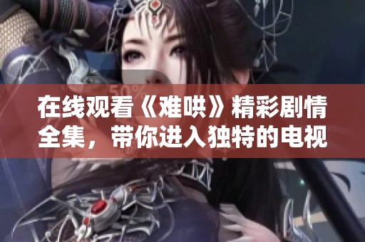 在线观看《难哄》精彩剧情全集，带你进入独特的电视剧世界