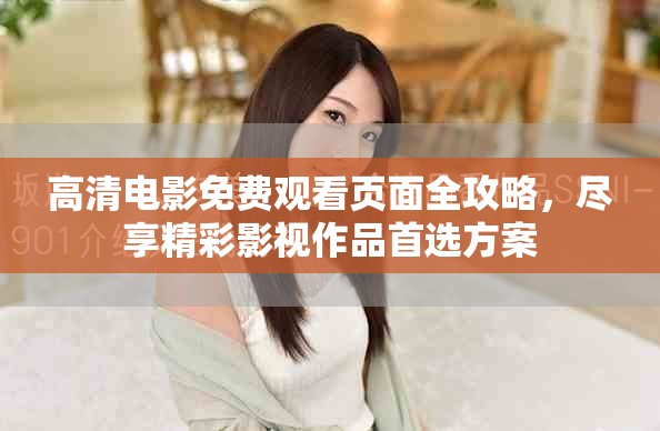 高清电影免费观看页面全攻略，尽享精彩影视作品首选方案