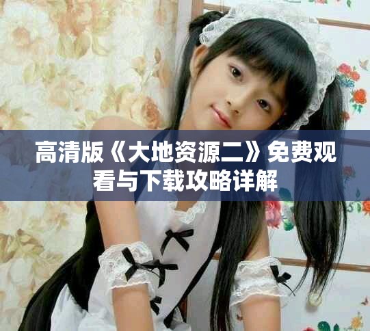 高清版《大地资源二》免费观看与下载攻略详解
