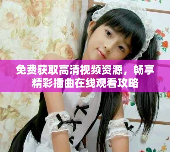 免费获取高清视频资源，畅享精彩插曲在线观看攻略