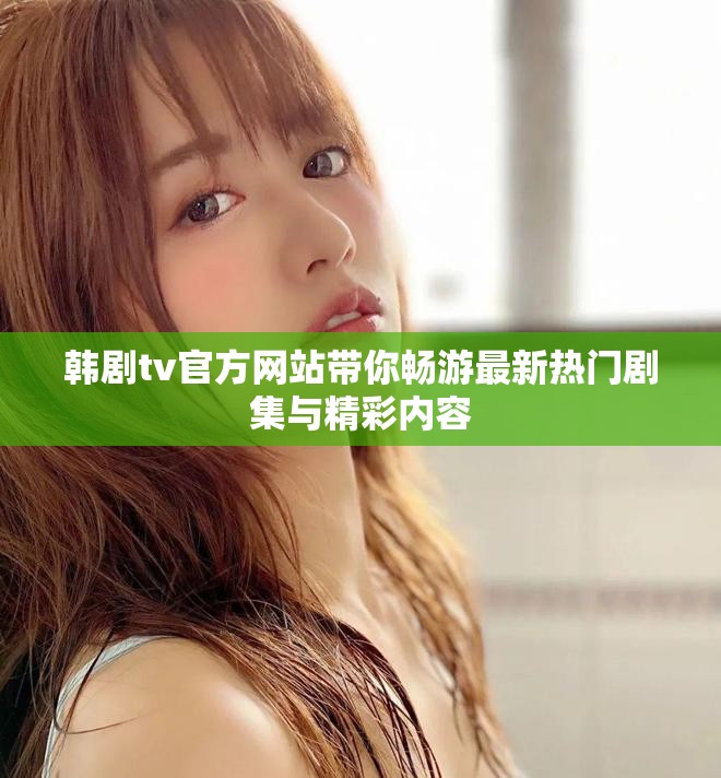 韩剧tv官方网站带你畅游最新热门剧集与精彩内容