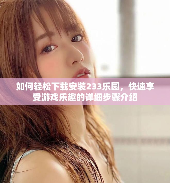 如何轻松下载安装233乐园，快速享受游戏乐趣的详细步骤介绍