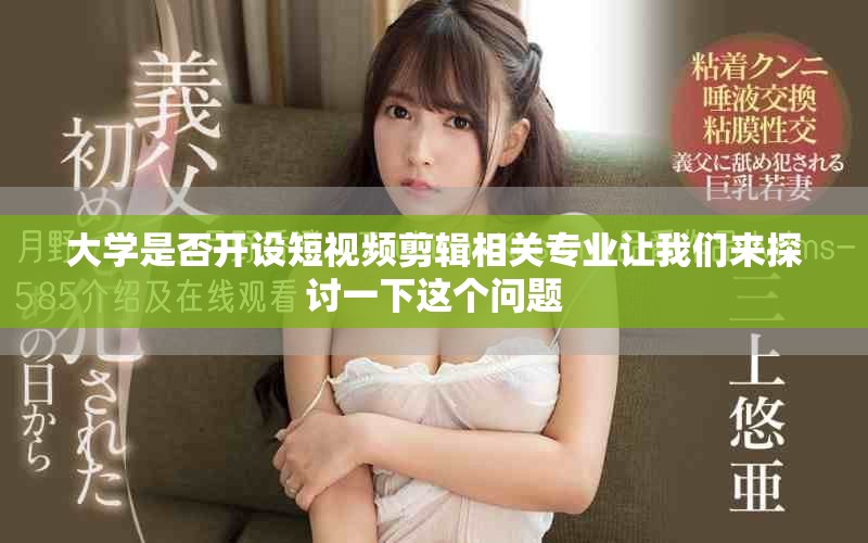 大学是否开设短视频剪辑相关专业让我们来探讨一下这个问题