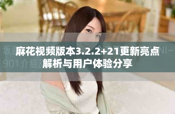 麻花视频版本3.2.2+21更新亮点解析与用户体验分享