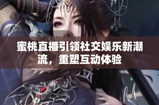 蜜桃直播引领社交娱乐新潮流，重塑互动体验