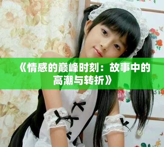 《情感的巅峰时刻：故事中的高潮与转折》