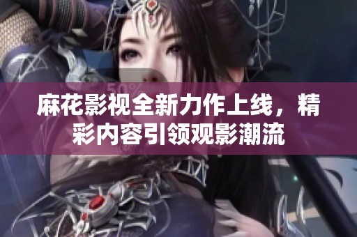 麻花影视全新力作上线，精彩内容引领观影潮流