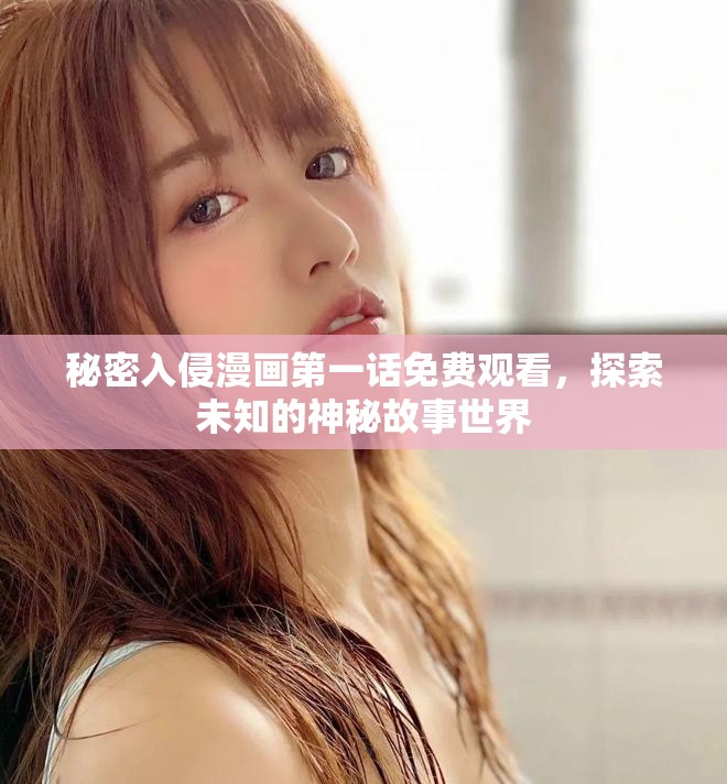 秘密入侵漫画第一话免费观看，探索未知的神秘故事世界