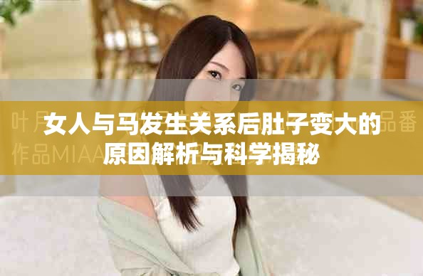 女人与马发生关系后肚子变大的原因解析与科学揭秘