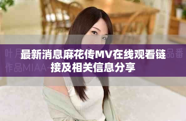 最新消息麻花传MV在线观看链接及相关信息分享