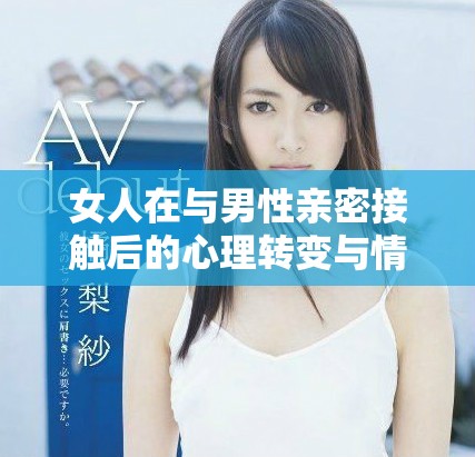 女人在与男性亲密接触后的心理转变与情感体验探讨