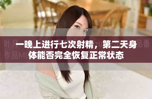 一晚上进行七次射精，第二天身体能否完全恢复正常状态