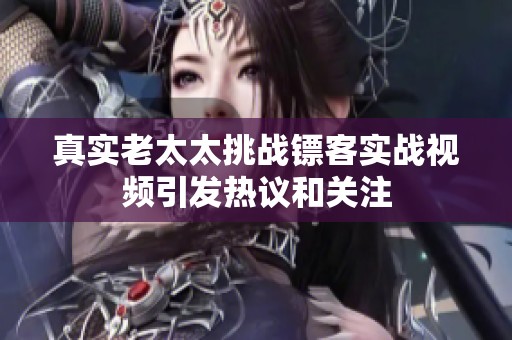 真实老太太挑战镖客实战视频引发热议和关注