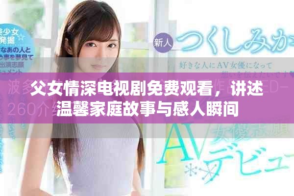 父女情深电视剧免费观看，讲述温馨家庭故事与感人瞬间