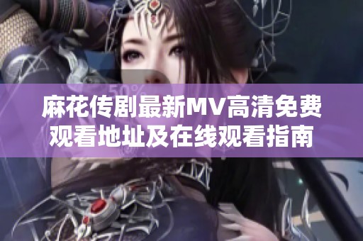 麻花传剧最新MV高清免费观看地址及在线观看指南