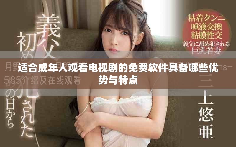 适合成年人观看电视剧的免费软件具备哪些优势与特点