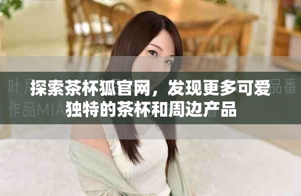 探索茶杯狐官网，发现更多可爱独特的茶杯和周边产品