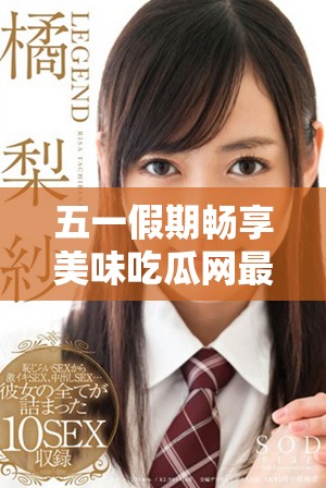 五一假期畅享美味吃瓜网最新官方网站入口分享