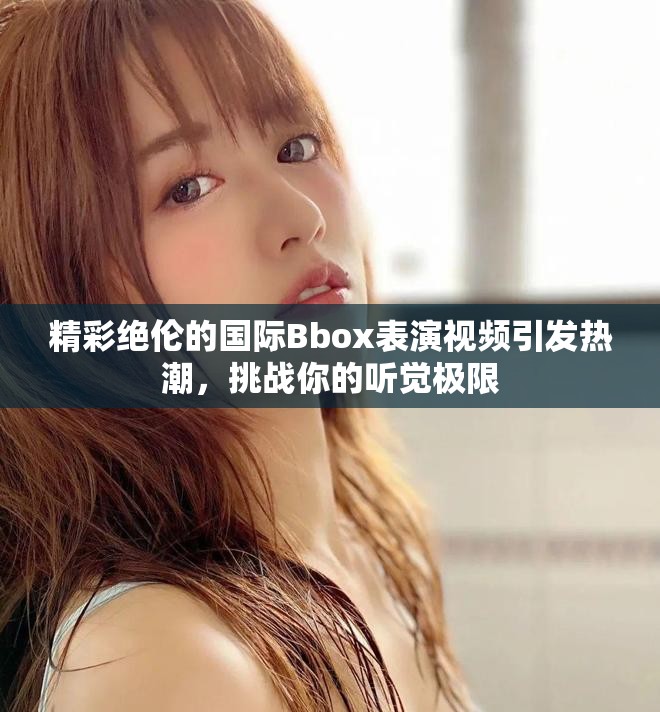 精彩绝伦的国际Bbox表演视频引发热潮，挑战你的听觉极限