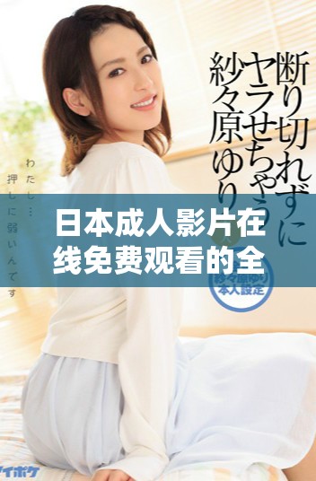 日本成人影片在线免费观看的全新体验与乐趣探索