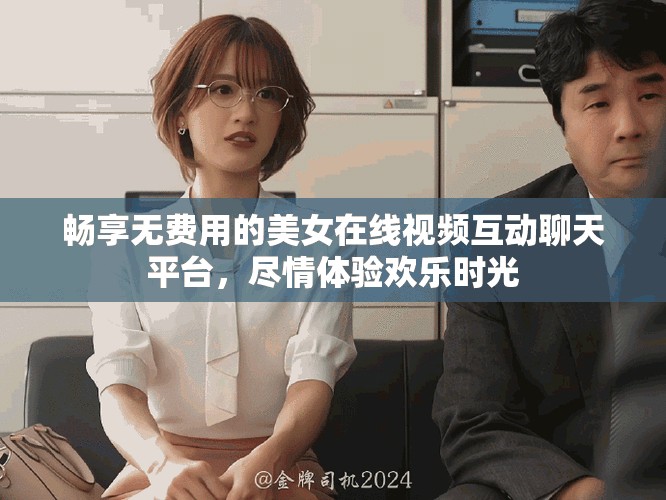 畅享无费用的美女在线视频互动聊天平台，尽情体验欢乐时光