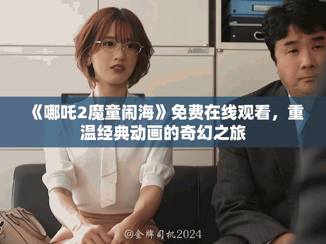 《哪吒2魔童闹海》免费在线观看，重温经典动画的奇幻之旅