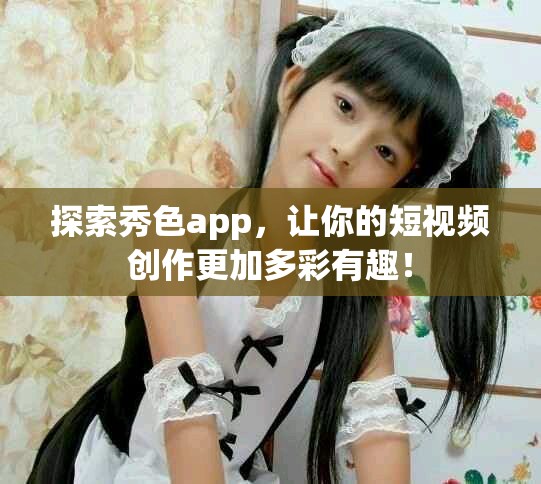 探索秀色app，让你的短视频创作更加多彩有趣！